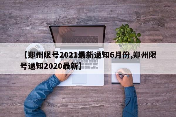 【郑州限号2021最新通知6月份,郑州限号通知2020最新】