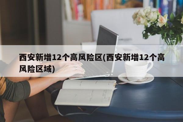 西安新增12个高风险区(西安新增12个高风险区域)