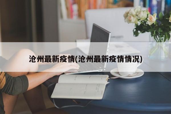 沧州最新疫情(沧州最新疫情情况)
