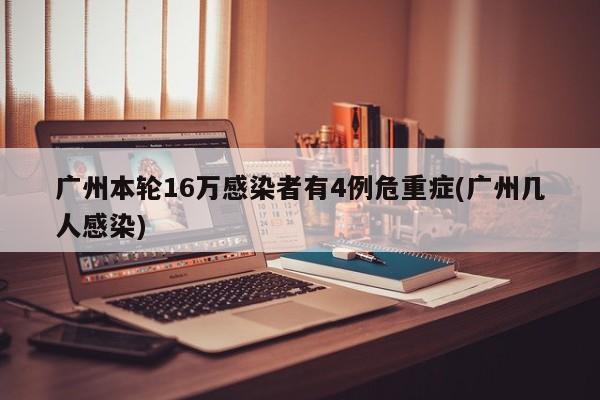 广州本轮16万感染者有4例危重症(广州几人感染)