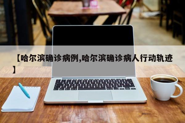【哈尔滨确诊病例,哈尔滨确诊病人行动轨迹】