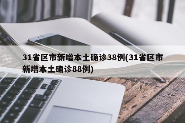 31省区市新增本土确诊38例(31省区市新增本土确诊88例)