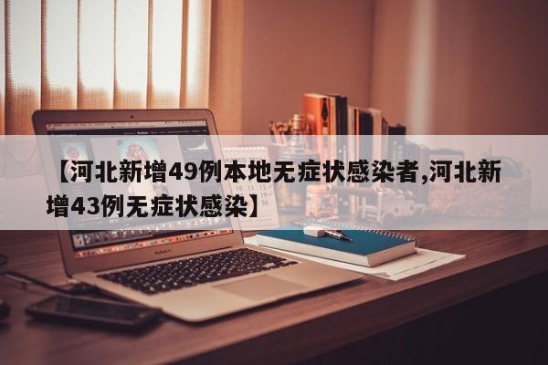 【河北新增49例本地无症状感染者,河北新增43例无症状感染】