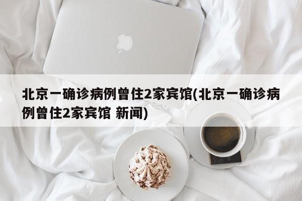 北京一确诊病例曾住2家宾馆(北京一确诊病例曾住2家宾馆 新闻)