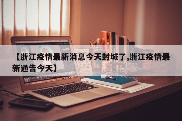【浙江疫情最新消息今天封城了,浙江疫情最新通告今天】
