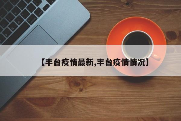【丰台疫情最新,丰台疫情情况】