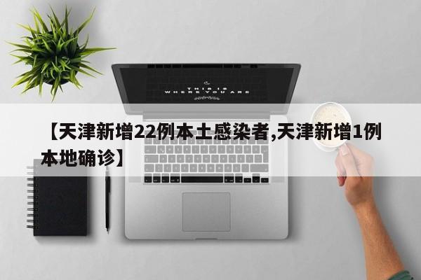 【天津新增22例本土感染者,天津新增1例本地确诊】
