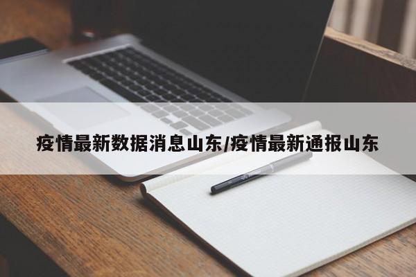 疫情最新数据消息山东/疫情最新通报山东