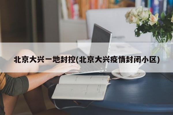 北京大兴一地封控(北京大兴疫情封闭小区)