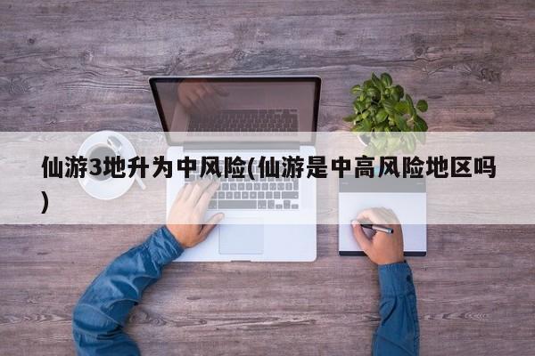 仙游3地升为中风险(仙游是中高风险地区吗)