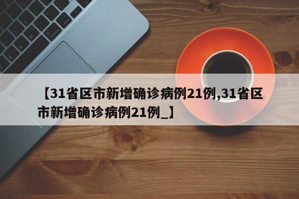 【31省区市新增确诊病例21例,31省区市新增确诊病例21例_】