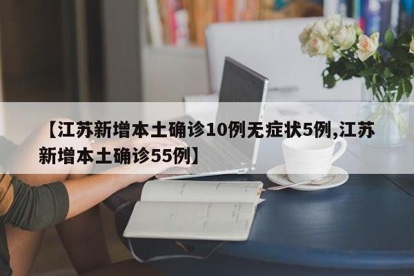 【江苏新增本土确诊10例无症状5例,江苏新增本土确诊55例】