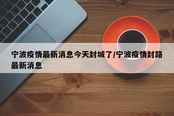 宁波疫情最新消息今天封城了/宁波疫情封路最新消息