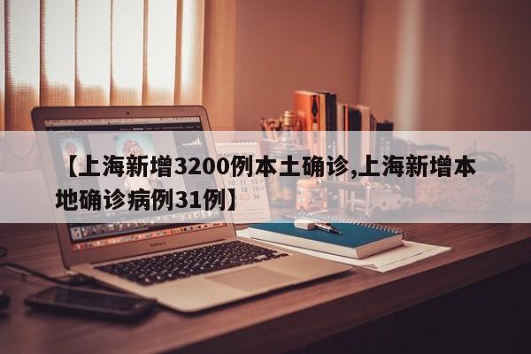 【上海新增3200例本土确诊,上海新增本地确诊病例31例】