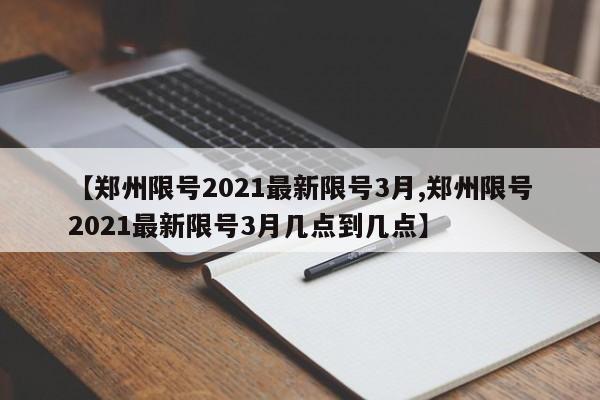 【郑州限号2021最新限号3月,郑州限号2021最新限号3月几点到几点】