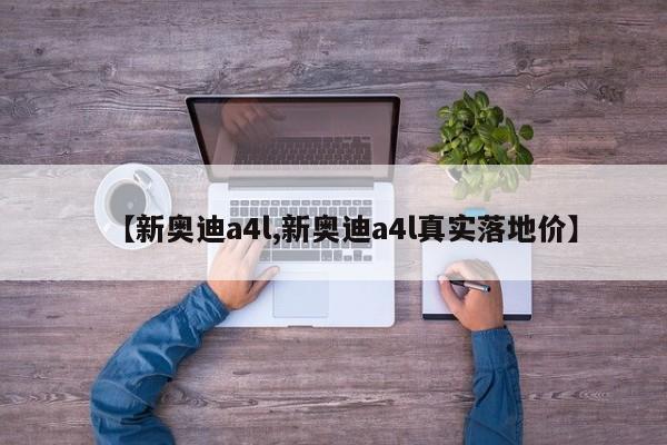 【新奥迪a4l,新奥迪a4l真实落地价】