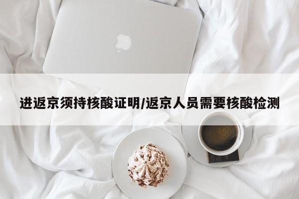 进返京须持核酸证明/返京人员需要核酸检测