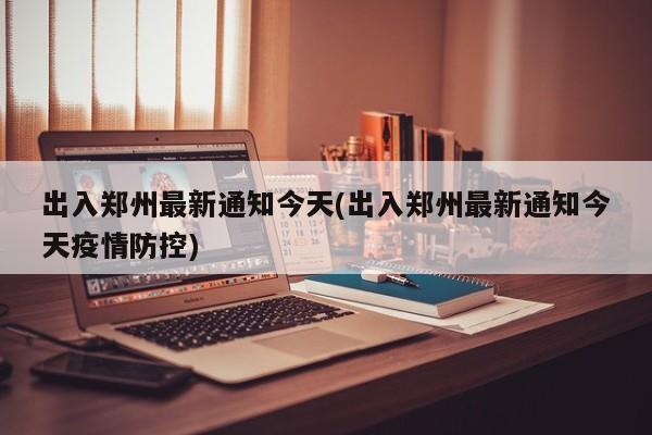 出入郑州最新通知今天(出入郑州最新通知今天疫情防控)