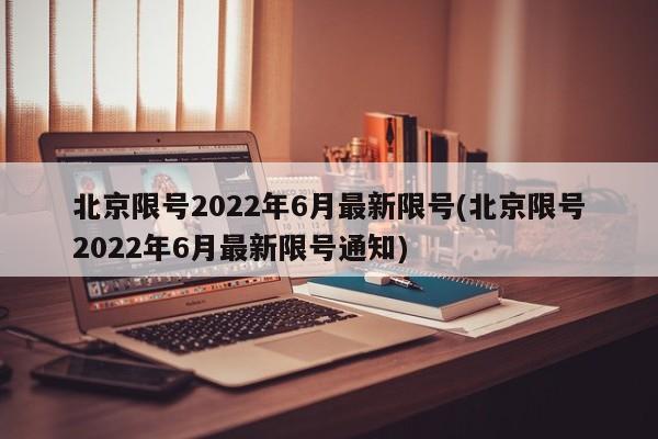 北京限号2022年6月最新限号(北京限号2022年6月最新限号通知)