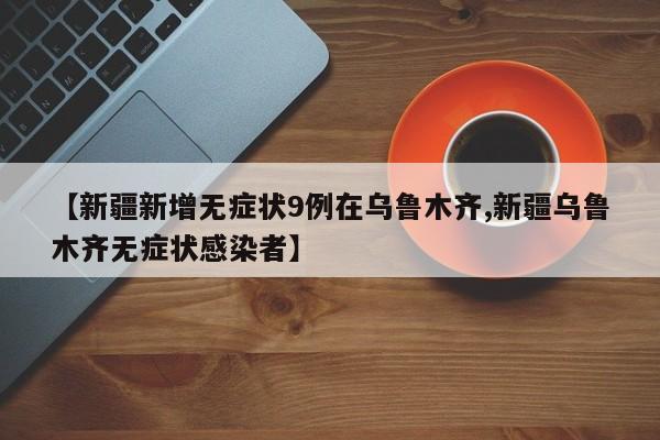 【新疆新增无症状9例在乌鲁木齐,新疆乌鲁木齐无症状感染者】