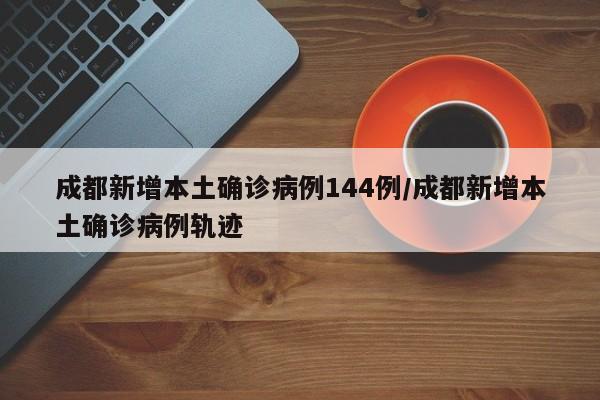 成都新增本土确诊病例144例/成都新增本土确诊病例轨迹
