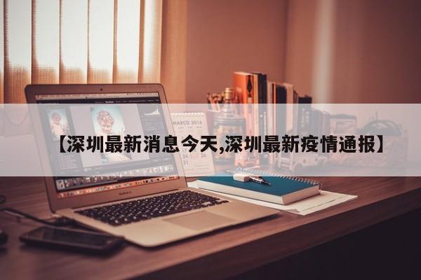 【深圳最新消息今天,深圳最新疫情通报】