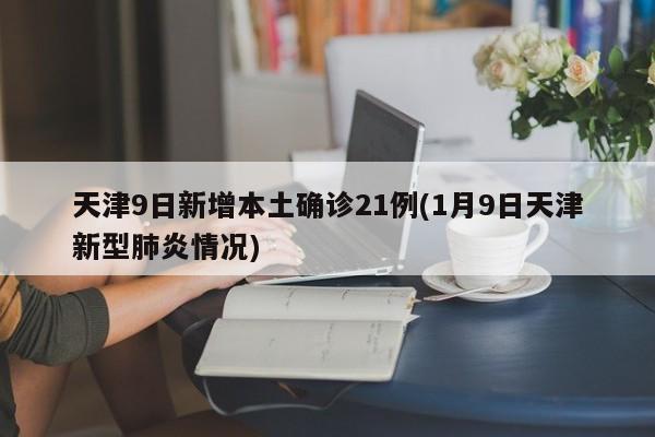 天津9日新增本土确诊21例(1月9日天津新型肺炎情况)