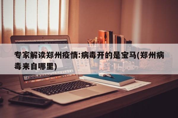 专家解读郑州疫情:病毒开的是宝马(郑州病毒来自哪里)