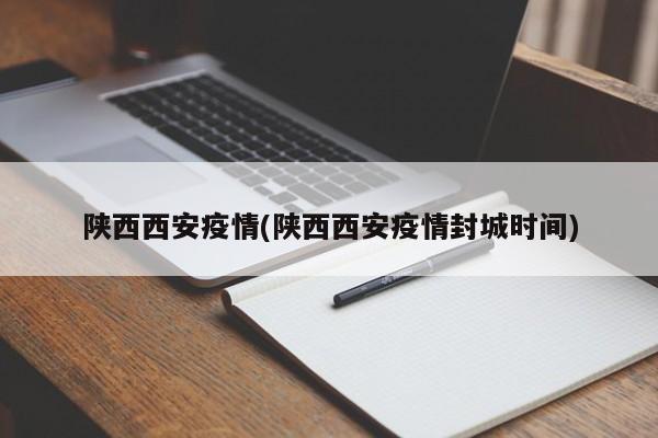 陕西西安疫情(陕西西安疫情封城时间)