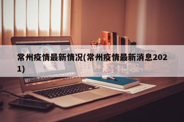 常州疫情最新情况(常州疫情最新消息2021)