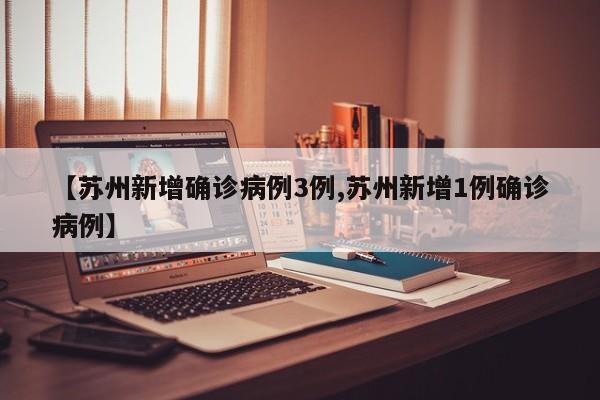 【苏州新增确诊病例3例,苏州新增1例确诊病例】