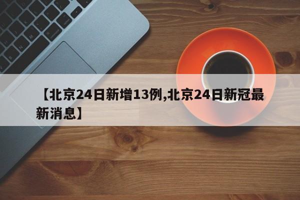 【北京24日新增13例,北京24日新冠最新消息】