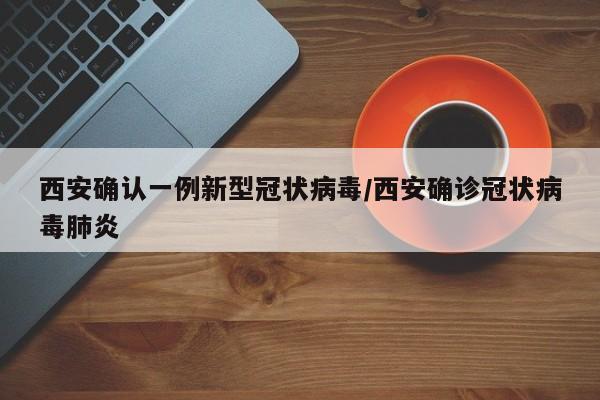 西安确认一例新型冠状病毒/西安确诊冠状病毒肺炎