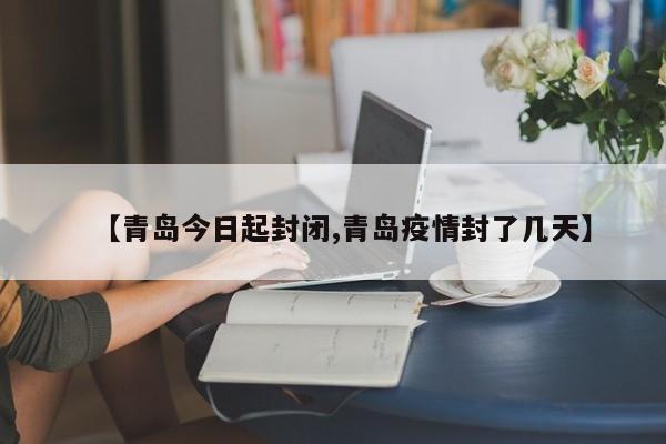 【青岛今日起封闭,青岛疫情封了几天】