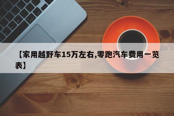 【家用越野车15万左右,零跑汽车费用一览表】