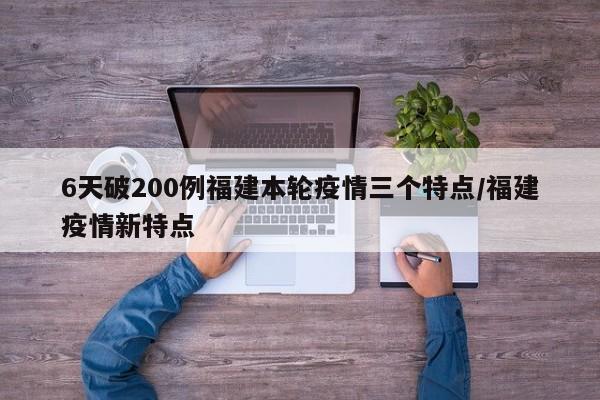 6天破200例福建本轮疫情三个特点/福建疫情新特点