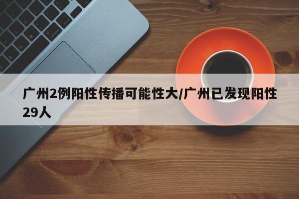 广州2例阳性传播可能性大/广州已发现阳性29人