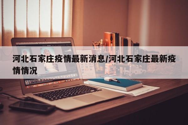 河北石家庄疫情最新消息/河北石家庄最新疫情情况