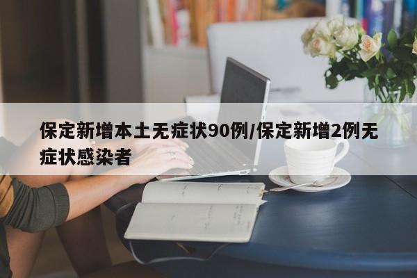 保定新增本土无症状90例/保定新增2例无症状感染者