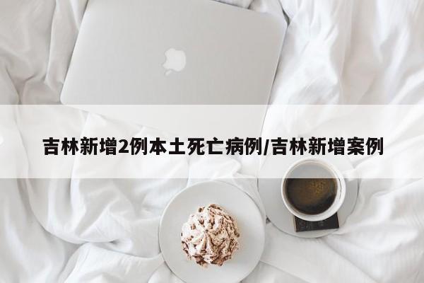 吉林新增2例本土死亡病例/吉林新增案例