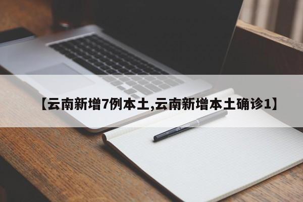 【云南新增7例本土,云南新增本土确诊1】