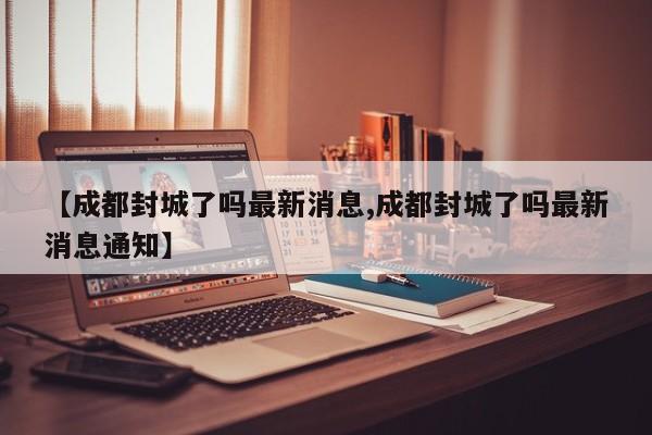 【成都封城了吗最新消息,成都封城了吗最新消息通知】