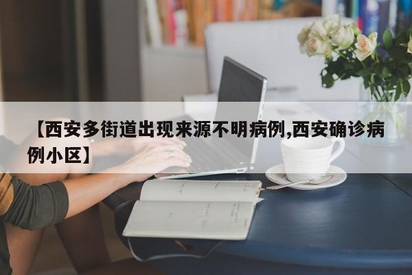 【西安多街道出现来源不明病例,西安确诊病例小区】
