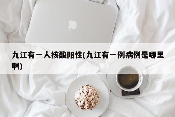 九江有一人核酸阳性(九江有一例病例是哪里啊)