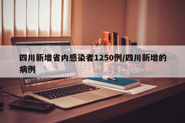 四川新增省内感染者1250例/四川新增的病例