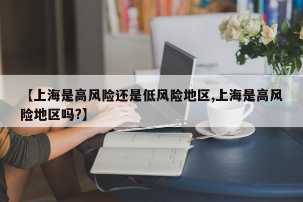 【上海是高风险还是低风险地区,上海是高风险地区吗?】