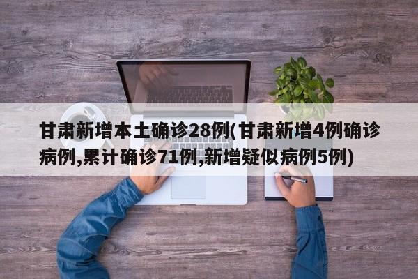甘肃新增本土确诊28例(甘肃新增4例确诊病例,累计确诊71例,新增疑似病例5例)
