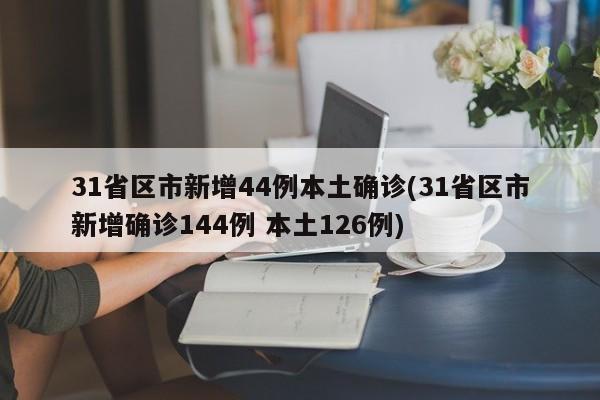31省区市新增44例本土确诊(31省区市新增确诊144例 本土126例)