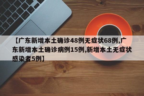 【广东新增本土确诊48例无症状68例,广东新增本土确诊病例15例,新增本土无症状感染者5例】