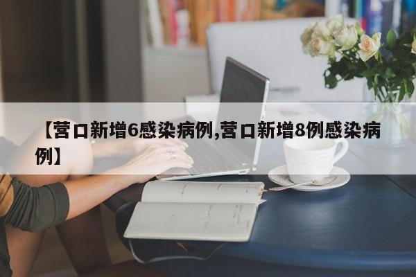 【营口新增6感染病例,营口新增8例感染病例】